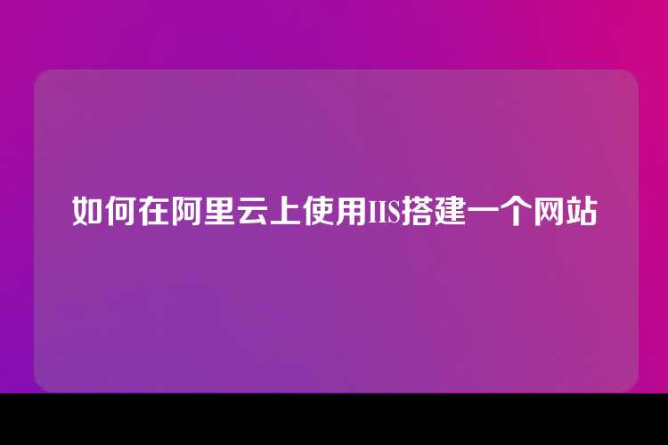 如何在阿里云上使用IIS搭建一个网站