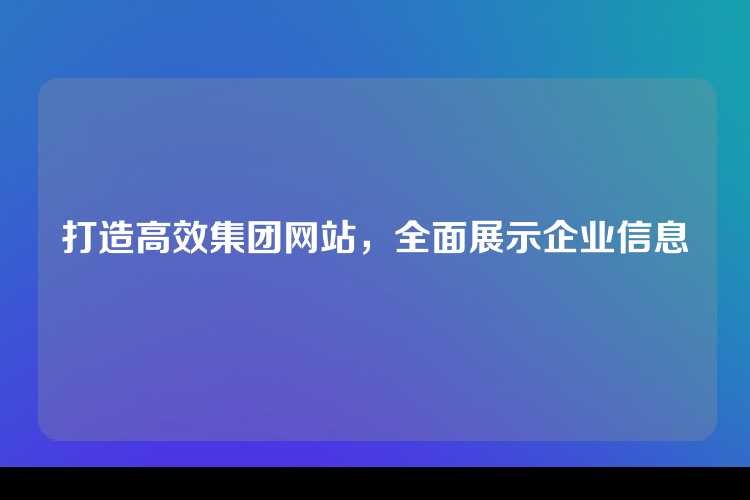 打造高效集团网站，全面展示企业信息
