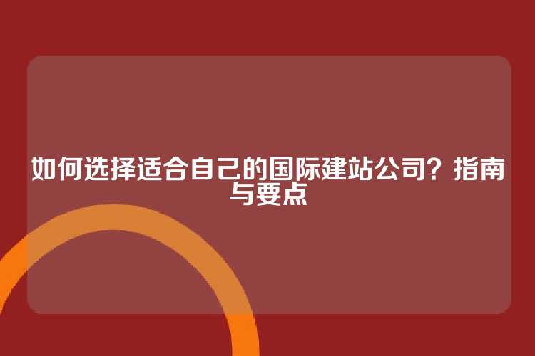 如何选择适合自己的国际建站公司？指南与要点