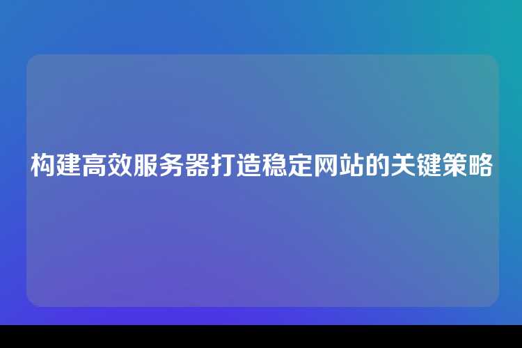 构建高效服务器打造稳定网站的关键策略