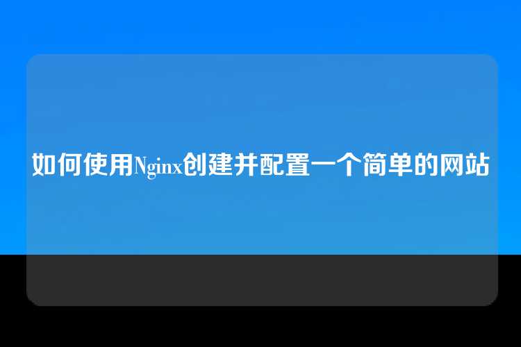 如何使用Nginx创建并配置一个简单的网站