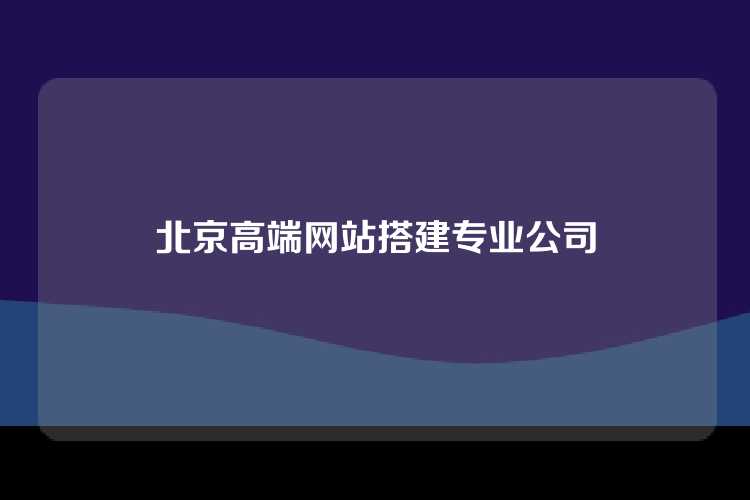 北京高端网站搭建专业公司