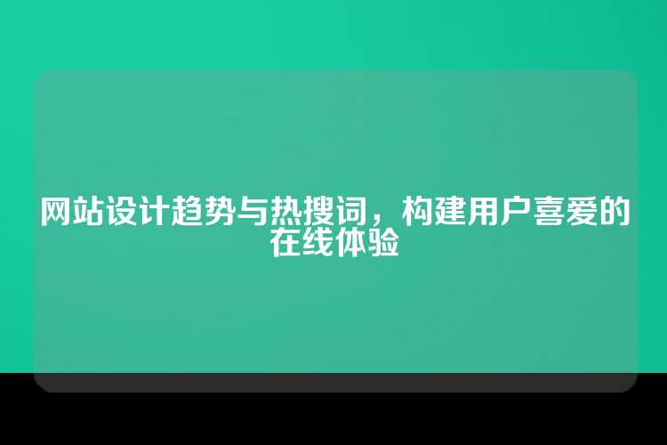 网站设计趋势与热搜词，构建用户喜爱的在线体验
