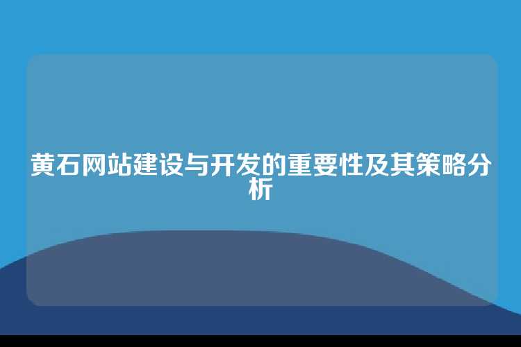 黄石网站建设与开发的重要性及其策略分析