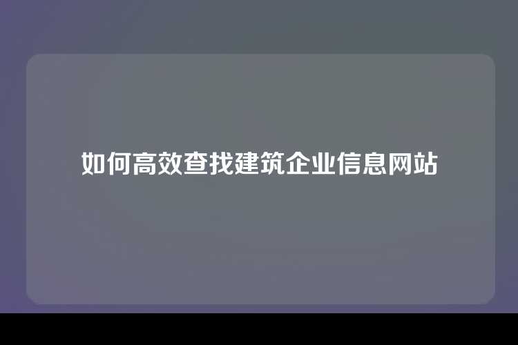 如何高效查找建筑企业信息网站