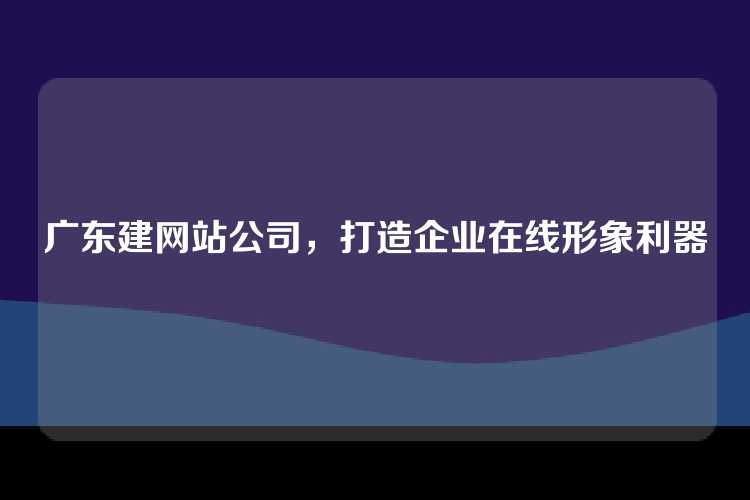广东建网站公司，打造企业在线形象利器