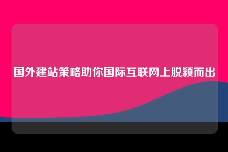 国外建站策略助你国际互联网上脱颖而出