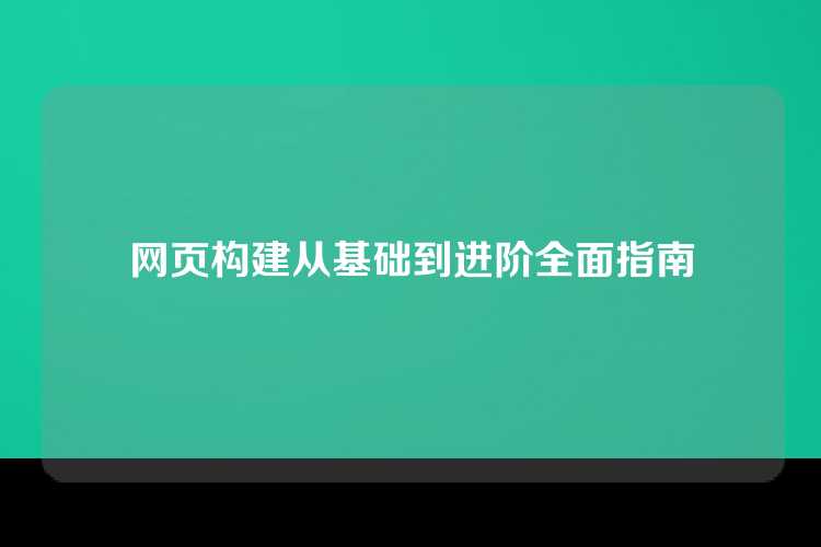 网页构建从基础到进阶全面指南