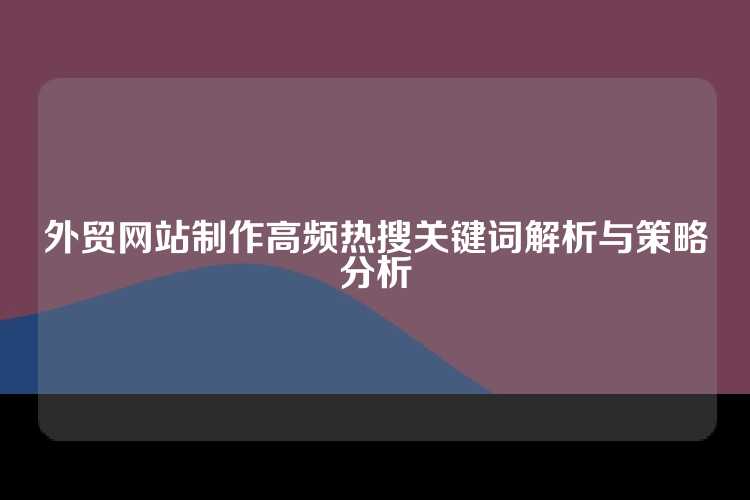 外贸网站制作高频热搜关键词解析与策略分析