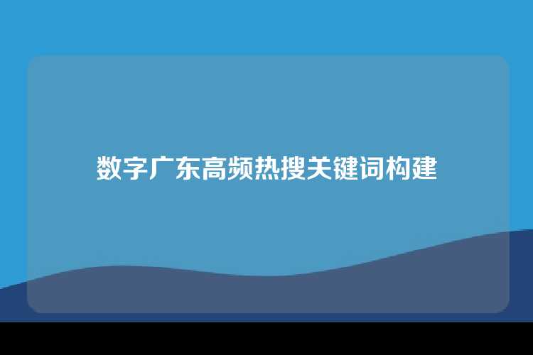 数字广东高频热搜关键词构建