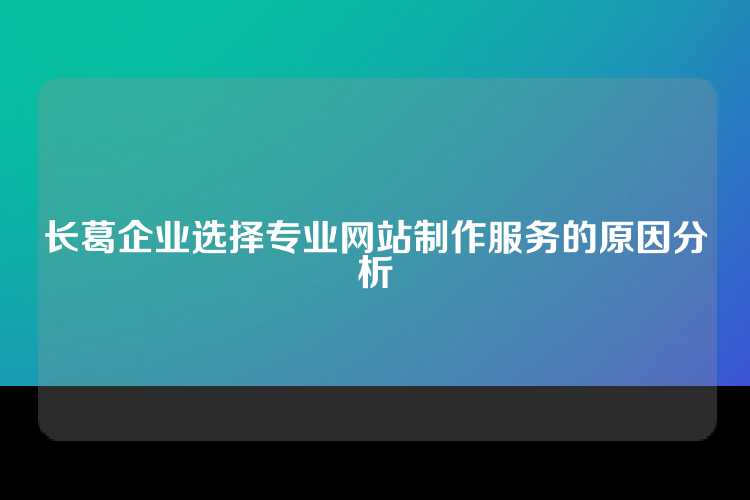 长葛企业选择专业网站制作服务的原因分析