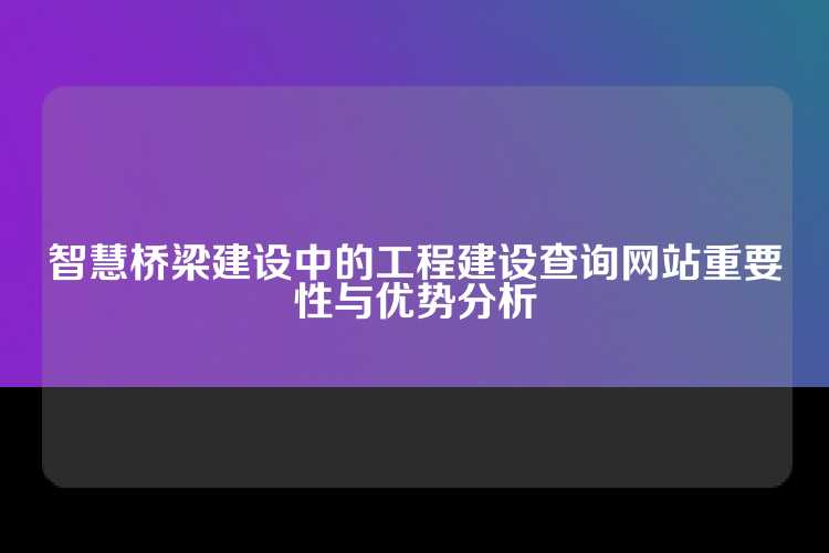 智慧桥梁建设中的工程建设查询网站重要性与优势分析