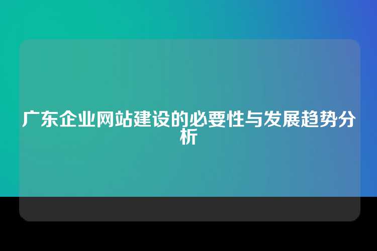 广东企业网站建设的必要性与发展趋势分析