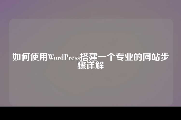 如何使用WordPress搭建一个专业的网站步骤详解