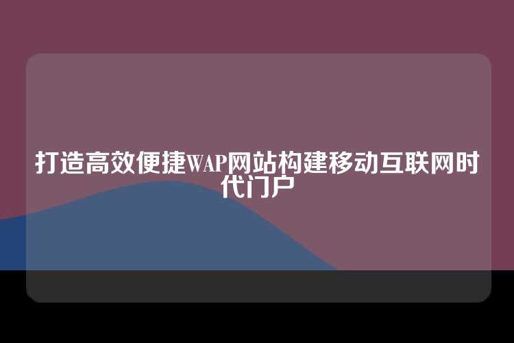 打造高效便捷WAP网站构建移动互联网时代门户