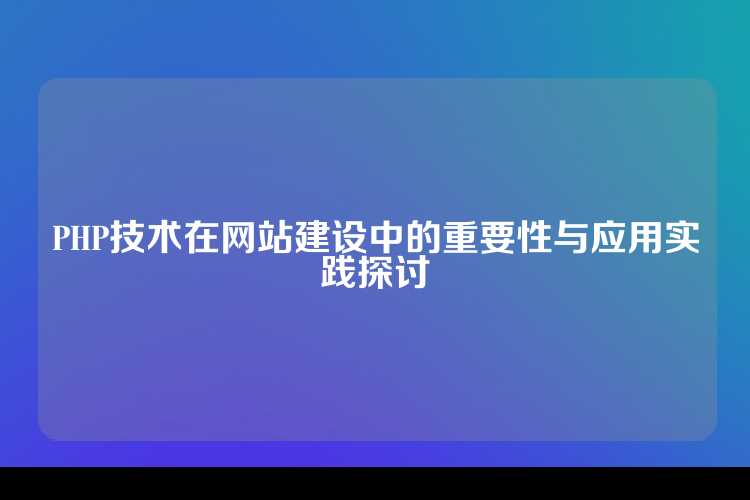 PHP技术在网站建设中的重要性与应用实践探讨