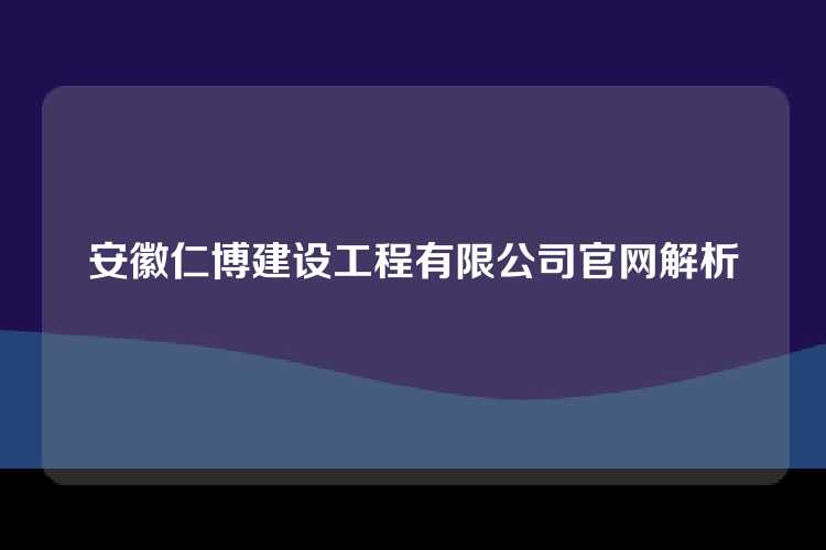 安徽仁博建设工程有限公司官网解析