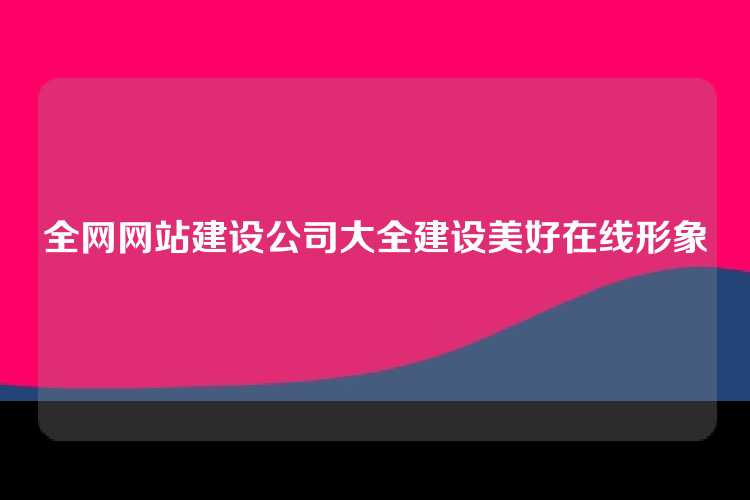 全网网站建设公司大全建设美好在线形象