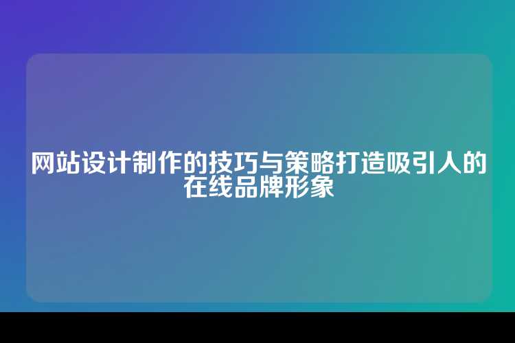 网站设计制作的技巧与策略打造吸引人的在线品牌形象