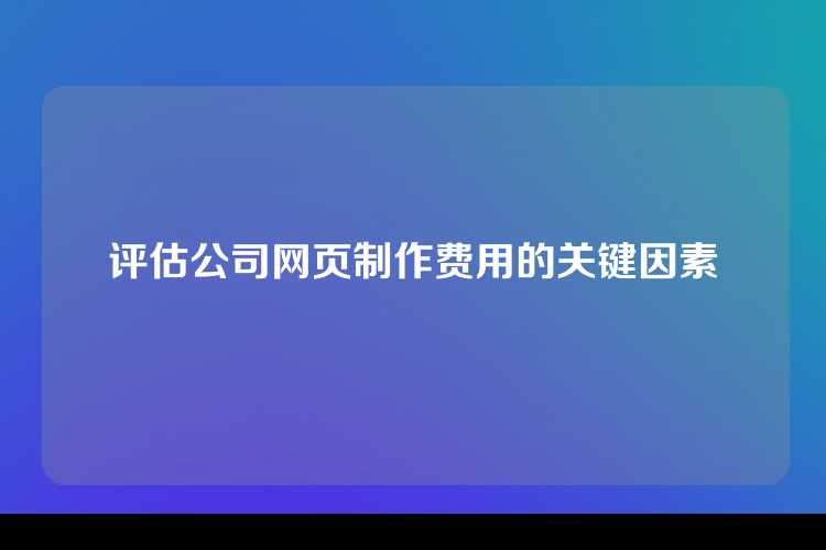 评估公司网页制作费用的关键因素