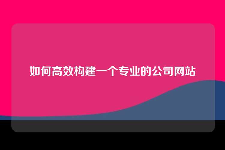 如何高效构建一个专业的公司网站