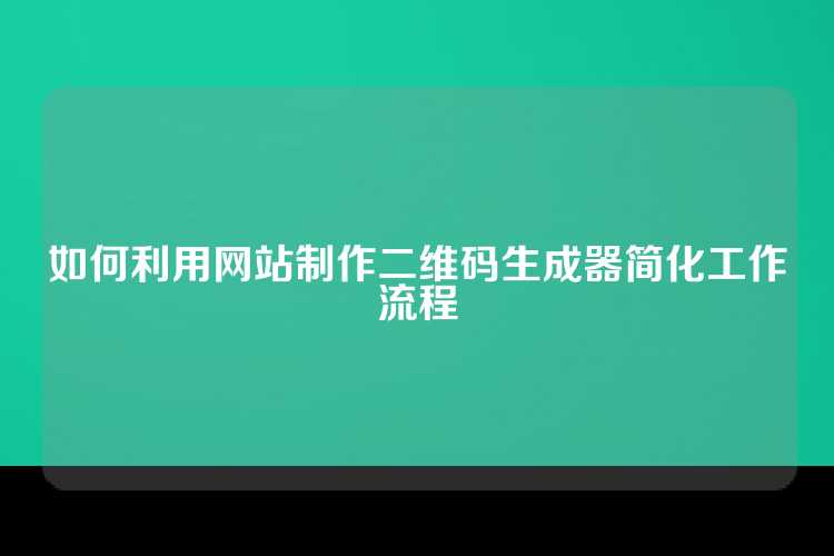 如何利用网站制作二维码生成器简化工作流程