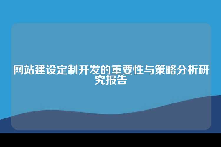 网站建设定制开发的重要性与策略分析研究报告
