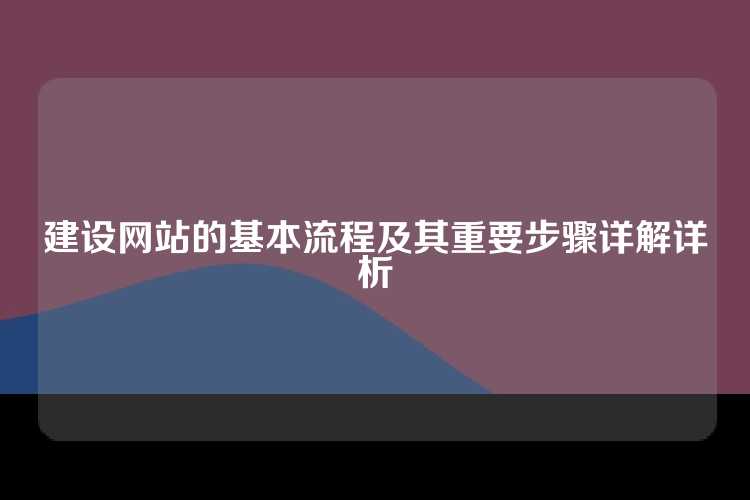 建设网站的基本流程及其重要步骤详解详析
