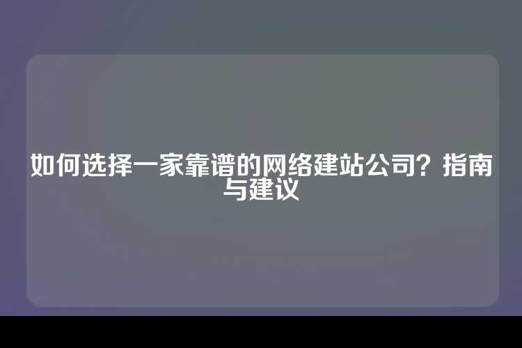 如何选择一家靠谱的网络建站公司？指南与建议
