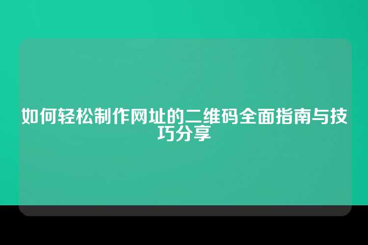 如何轻松制作网址的二维码全面指南与技巧分享
