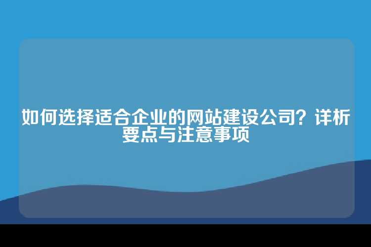 如何选择适合企业的网站建设公司？详析要点与注意事项