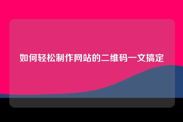 如何轻松制作网站的二维码一文搞定