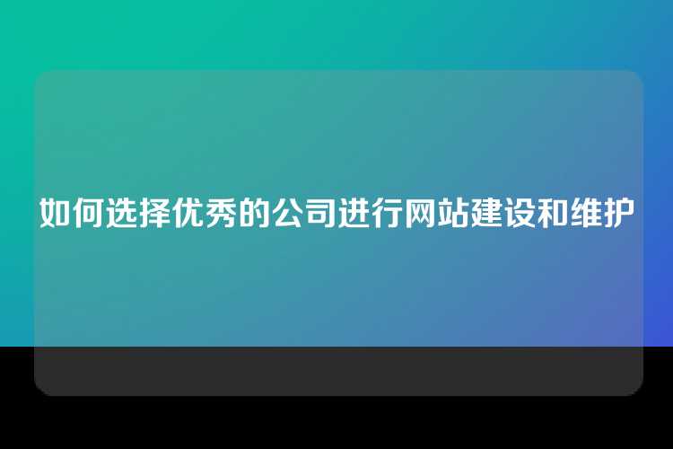 如何选择优秀的公司进行网站建设和维护