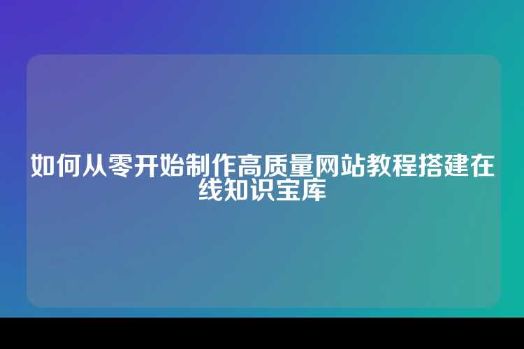 如何从零开始制作高质量网站教程搭建在线知识宝库