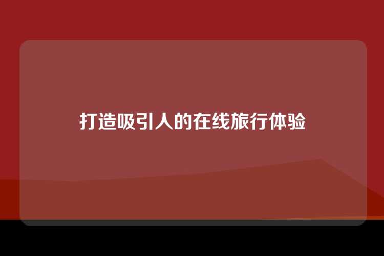打造吸引人的在线旅行体验