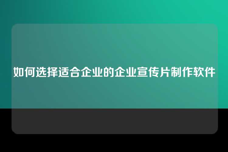 如何选择适合企业的企业宣传片制作软件