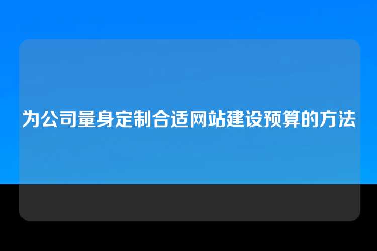 为公司量身定制合适网站建设预算的方法