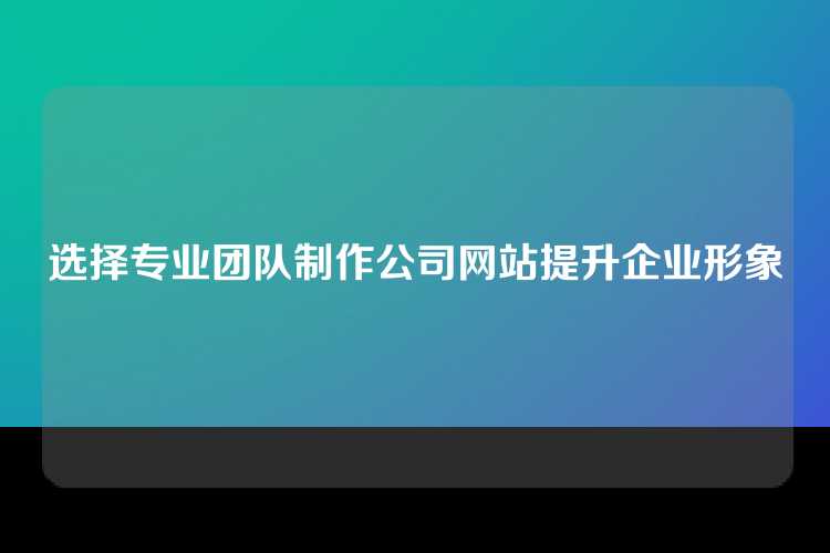选择专业团队制作公司网站提升企业形象