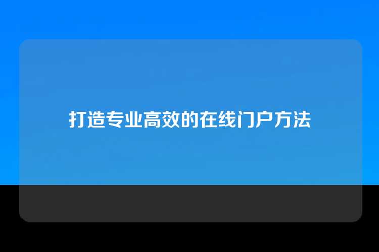 打造专业高效的在线门户方法