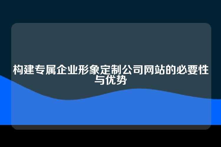 构建专属企业形象定制公司网站的必要性与优势