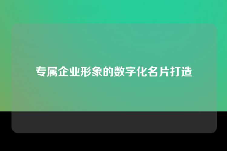 专属企业形象的数字化名片打造