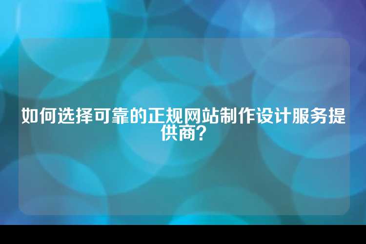 如何选择可靠的正规网站制作设计服务提供商？