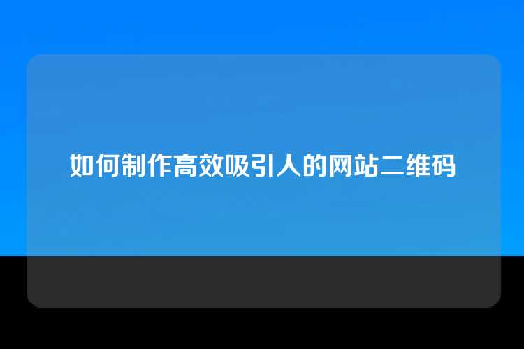 如何制作高效吸引人的网站二维码