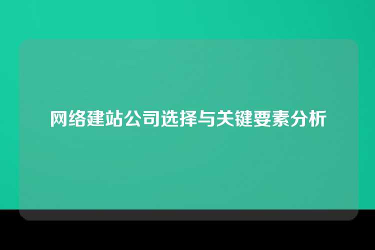 网络建站公司选择与关键要素分析