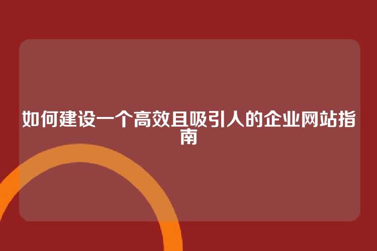 如何建设一个高效且吸引人的企业网站指南