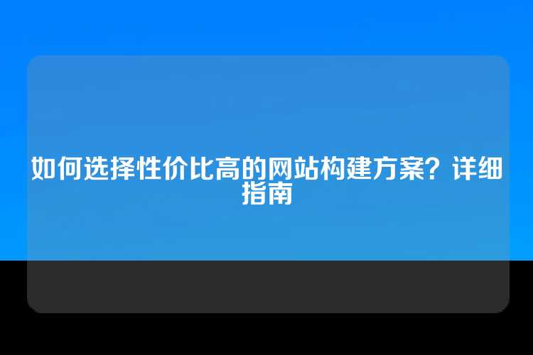 如何选择性价比高的网站构建方案？详细指南