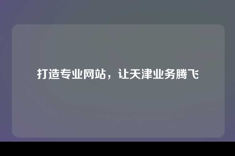 打造专业网站，让天津业务腾飞