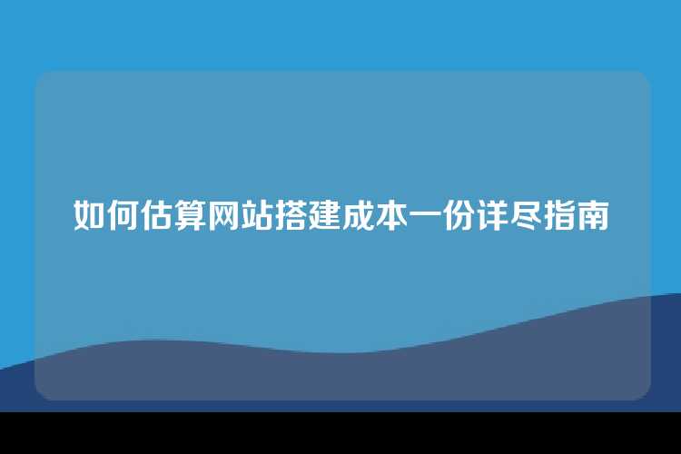 如何估算网站搭建成本一份详尽指南