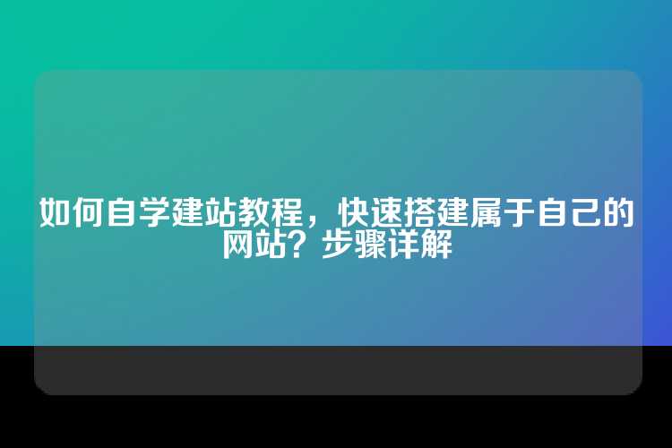 如何自学建站教程，快速搭建属于自己的网站？步骤详解