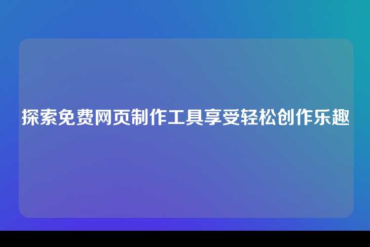 探索免费网页制作工具享受轻松创作乐趣